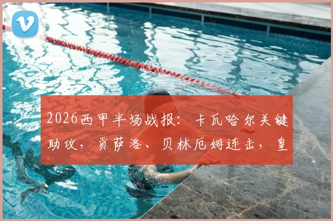 2026西甲半场战报：卡瓦哈尔关键助攻，贡萨洛、贝林厄姆连击，皇马半场2-1领先毕尔巴鄂