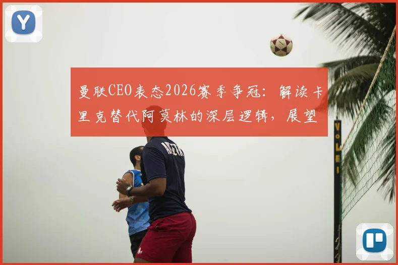 曼联CEO表态2026赛季争冠：解读卡里克替代阿莫林的深层逻辑，展望红魔复兴之路