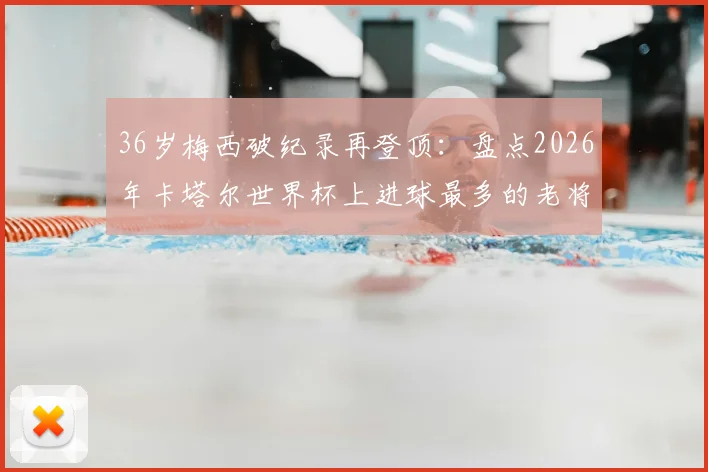 36岁梅西破纪录再登顶：盘点2026年卡塔尔世界杯上进球最多的老将球员