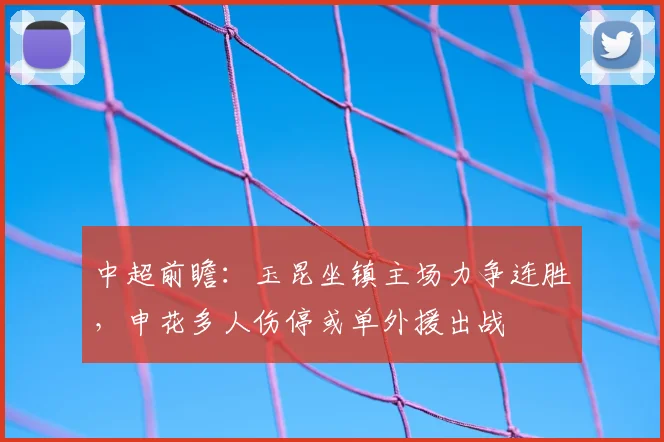 中超前瞻:玉昆坐镇主场力争连胜,申花多人伤停或单外援出战
