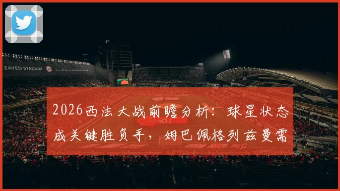2026西法大战前瞻分析:球星状态成关键胜负手,姆巴佩格列兹曼需扛旗