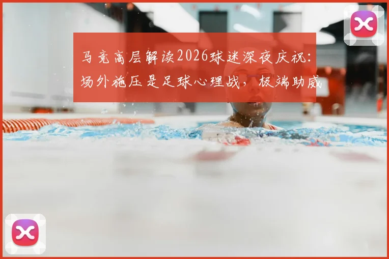 马竞高层解读2026球迷深夜庆祝：场外施压是足球心理战，极端助威彰显对手压力