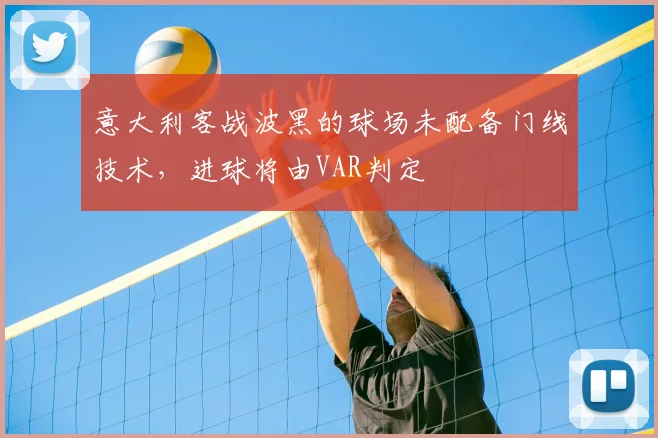意大利客战波黑的球场未配备门线技术，进球将由VAR判定