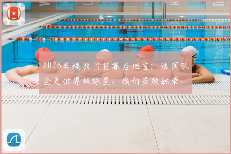 2026年瑞典门将赛后坦言：法国队全是世界级球星，我们虽败犹荣，踢得不错了