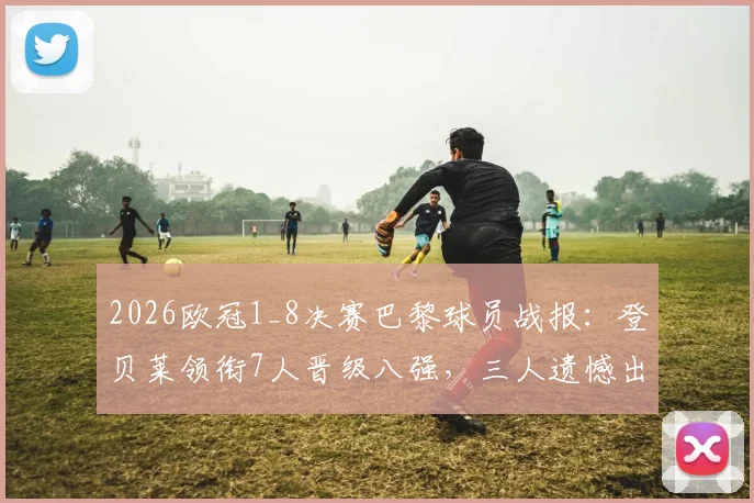 2026欧冠1_8决赛巴黎球员战报：登贝莱领衔7人晋级八强，三人遗憾出局，详细解析