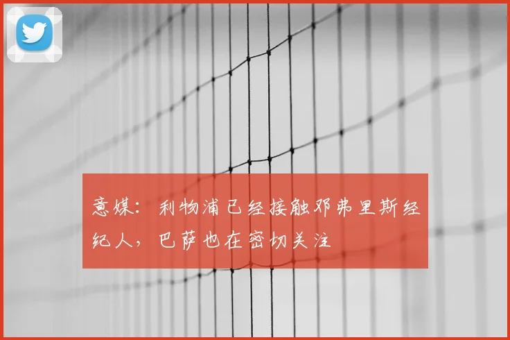意媒：利物浦已经接触邓弗里斯经纪人，巴萨也在密切关注