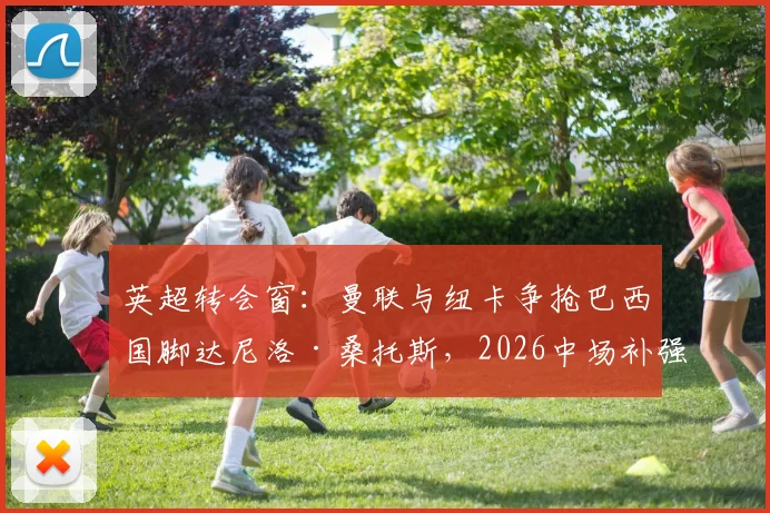 英超转会窗：曼联与纽卡争抢巴西国脚达尼洛·桑托斯，2026中场补强关键战