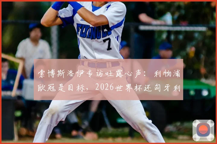 索博斯洛伊专访吐露心声:利物浦欧冠是目标,2026世界杯还匈牙利一个梦