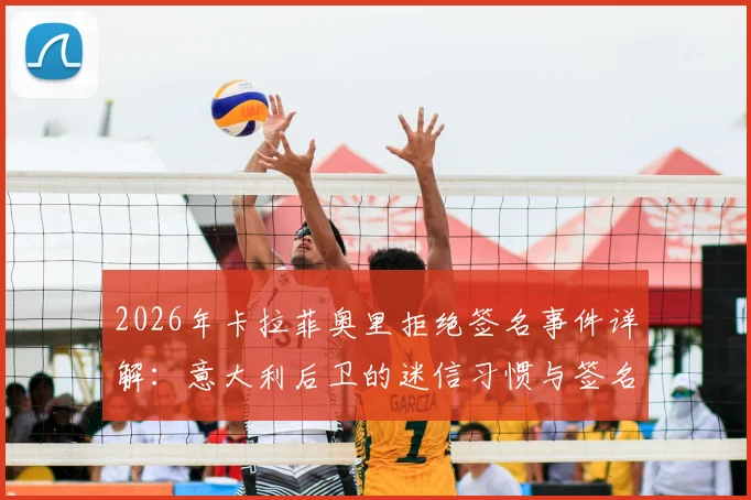 2026年卡拉菲奥里拒绝签名事件详解:意大利后卫的迷信习惯与签名故事