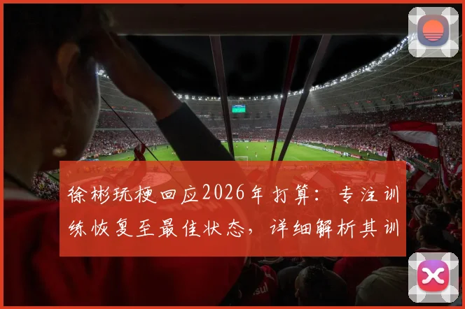 徐彬玩梗回应2026年打算：专注训练恢复至最佳状态，详细解析其训练计划与恢复进程