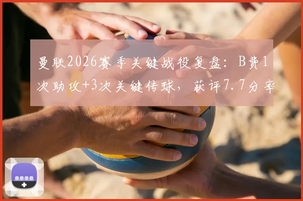 曼联2026赛季关键战役复盘:B费1次助攻+3次关键传球,获评7.7分率队取胜