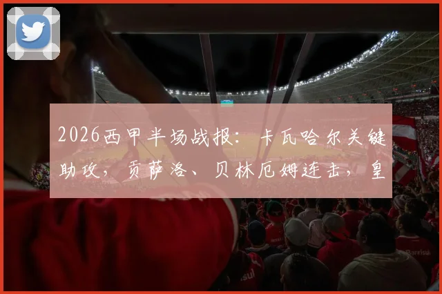 2026西甲半场战报：卡瓦哈尔关键助攻，贡萨洛、贝林厄姆连击，皇马半场2-1领先毕尔巴鄂