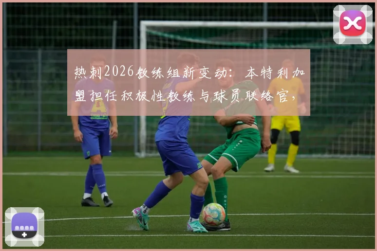 热刺2026教练组新变动：本特利加盟担任积极性教练与球员联络官，详解其双重新角色职责