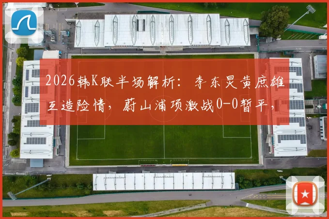 2026韩K联半场解析：李东炅黄庶雄互造险情，蔚山浦项激战0-0暂平，附关键数据深度解读