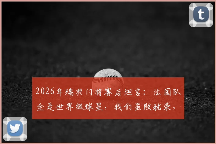 2026年瑞典门将赛后坦言:法国队全是世界级球星,我们虽败犹荣,踢得不错了