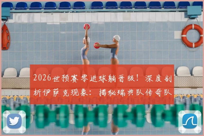 2026世预赛零进球躺晋级!深度剖析伊萨克现象:揭秘瑞典队传奇队友如何扛起大旗