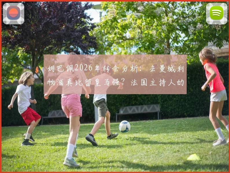 姆巴佩2026年转会分析：去曼城利物浦真比留皇马强？法国主持人的观点引热议