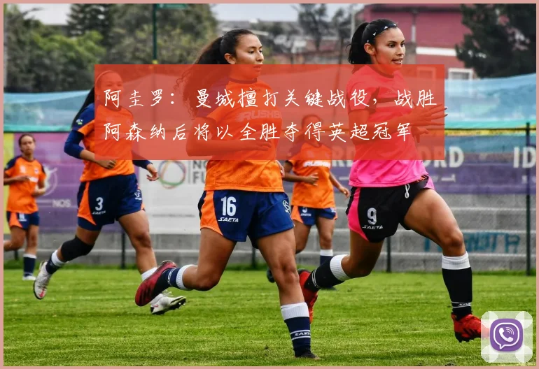 阿圭罗:曼城擅打关键战役,战胜阿森纳后将以全胜夺得英超冠军