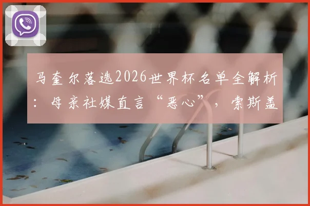 马奎尔落选2026世界杯名单全解析：母亲社媒直言“恶心”，索斯盖特选人争议与曼联中卫未来何去何从