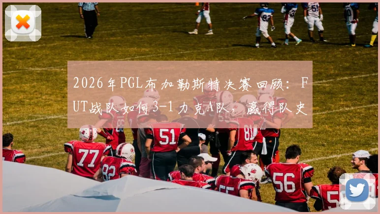 2026年PGL布加勒斯特决赛回顾:FUT战队如何3-1力克A队,赢得队史首个顶级大赛冠军?