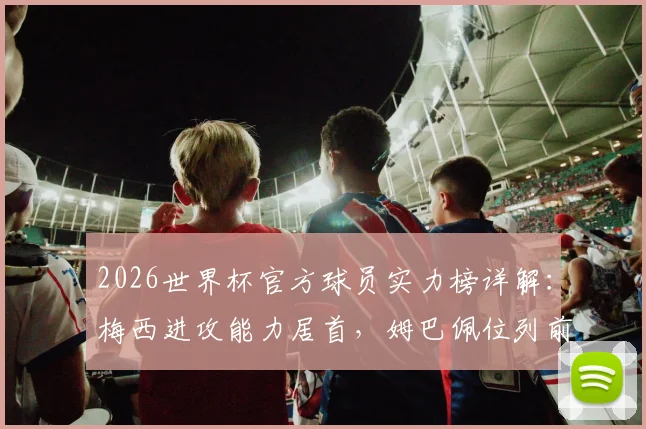 2026世界杯官方球员实力榜详解：梅西进攻能力居首，姆巴佩位列前三，附完整排名看点分析