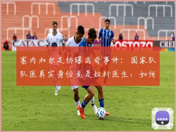 塞内加尔足协曝离奇事件：国家队队医真实身份竟是妇科医生，如何避免类似体育管理乱象？