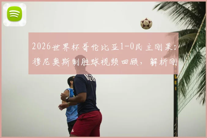 2026世界杯哥伦比亚1-0民主刚果：穆尼奥斯制胜球视频回顾，解析刚果队失利原因与哥伦比亚出线形势